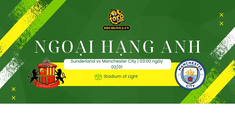 Nhận định Sunderland vs Manchester City 03h00 02/01: Đẳng cấp nhà vua