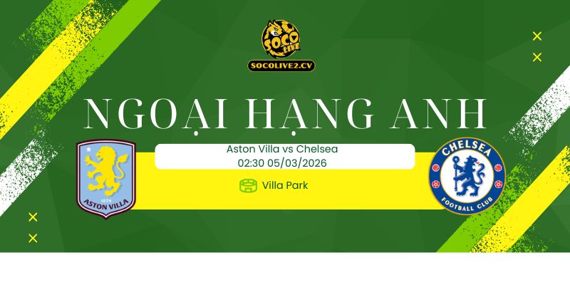 Nhận định soi kèo Aston Villa vs Chelsea 02h30 ngày 05/03